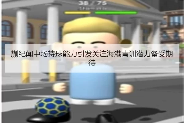 蒯纪闻中场持球能力引发关注海港青训潜力备受期待
