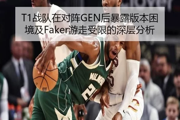 T1战队在对阵GEN后暴露版本困境及Faker游走受限的深层分析